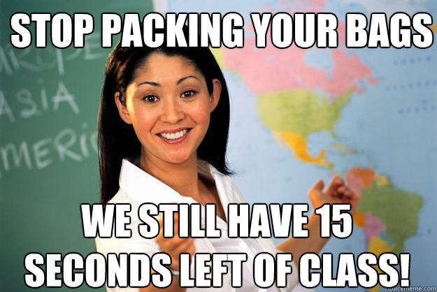 Stop packing your bags We still have 15 seconds left of class!  Unhelpful High School Teacher