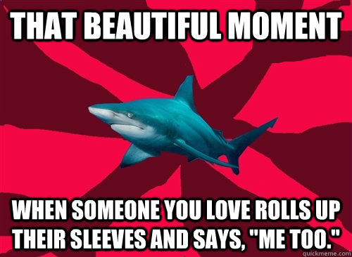 That beautiful moment When someone you love rolls up their sleeves and says, 