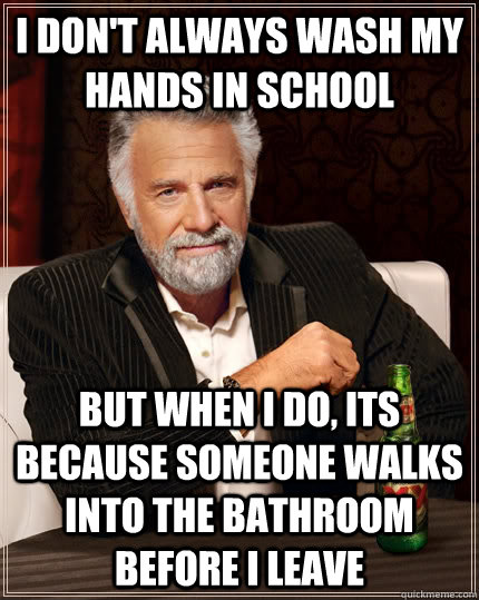 I don't always wash my hands in school but when I do, its because someone walks into the bathroom before I leave  The Most Interesting Man In The World