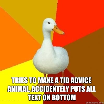  Tries to make a TID Advice Animal, accidentely puts all text on bottom  Tech Impaired Duck