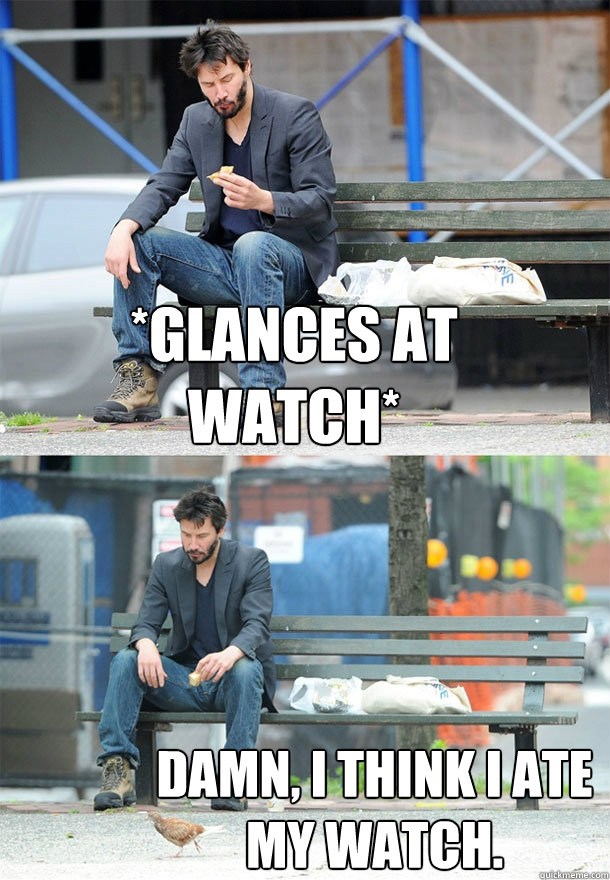 *glances at watch* Damn, I think I ate my watch.  Sad Keanu