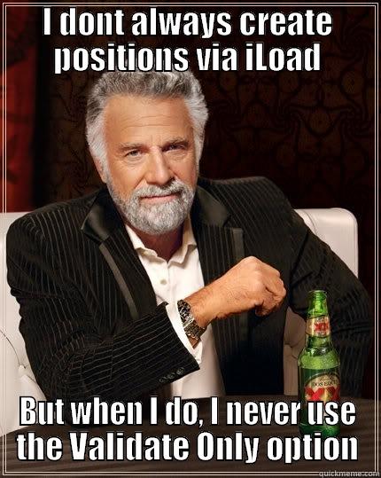 I DONT ALWAYS CREATE POSITIONS VIA ILOAD BUT WHEN I DO, I NEVER USE THE VALIDATE ONLY OPTION The Most Interesting Man In The World