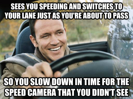 sees you speeding and switches to your lane just as you're about to pass so you slow down in time for the speed camera that you didn't see - sees you speeding and switches to your lane just as you're about to pass so you slow down in time for the speed camera that you didn't see  Misunderstood Driver