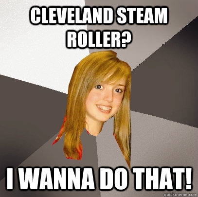 Cleveland Steam Roller? I wanna do that! - Cleveland Steam Roller? I wanna do that!  Musically Oblivious 8th Grader