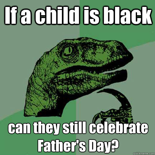 If a child is black can they still celebrate Father's Day?  Philosoraptor