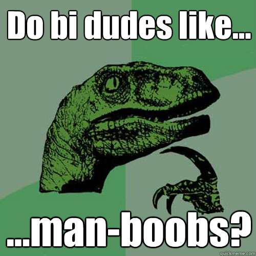 Do bi dudes like... ...man-boobs?  Philosoraptor