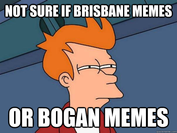 Not sure if Brisbane memes or bogan memes  Futurama Fry