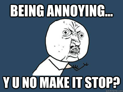 Being annoying... Y U NO MAKE IT STOP? - Being annoying... Y U NO MAKE IT STOP?  Y U No