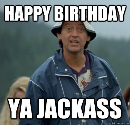 happy birthday ya jackass  