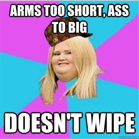 Arms too short, ass to big Doesn't wipe - Arms too short, ass to big Doesn't wipe  scumbag fat girl