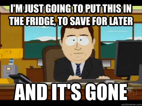 i'm just going to put this in the fridge, to save for later And It's Gone - i'm just going to put this in the fridge, to save for later And It's Gone  And its gone