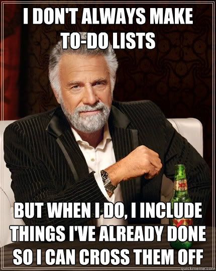 I don't always make   to-do lists But when i do, i include things i've already done so i can cross them off - I don't always make   to-do lists But when i do, i include things i've already done so i can cross them off  The Most Interesting Man In The World