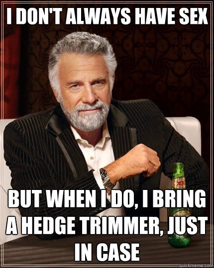 I don't always have sex But when I do, I bring a hedge trimmer, just in case  The Most Interesting Man In The World