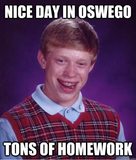 Nice Day in oswego Tons of homework  Bad Luck Brian