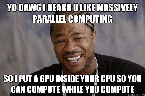 YO DAWG I HEARD U LIKE massively parallel computing so i put a gpu inside your cpu so you can compute while you compute - YO DAWG I HEARD U LIKE massively parallel computing so i put a gpu inside your cpu so you can compute while you compute  Yodawg