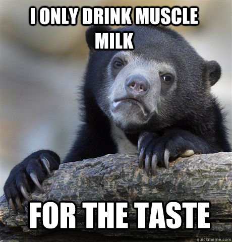 I only drink Muscle Milk  for the taste  Confession Bear