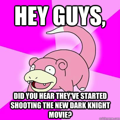 Hey guys, Did you hear they've started shooting the new Dark Knight movie?  Slowpoke