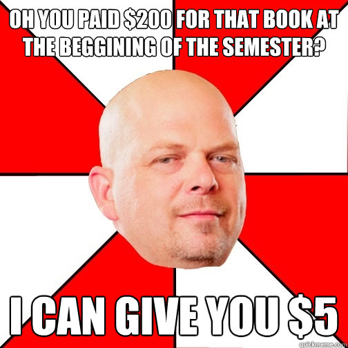 Oh you paid $200 for that book at the beggining of the semester? I can give you $5   Pawn Star