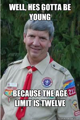 well, hes gotta be young because the age limit is twelve  Harmless Scout Leader