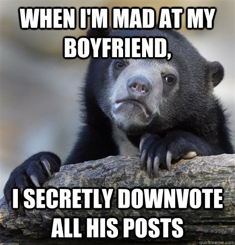 When I'm mad at my boyfriend, I secretly downvote all his posts  Confession Bear