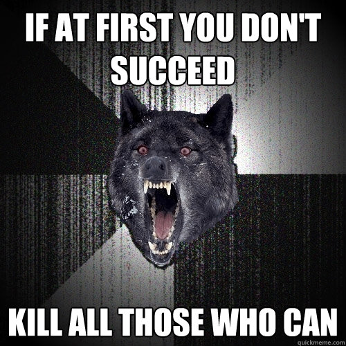 If at first you don't succeed Kill all those who can  Insanity Wolf