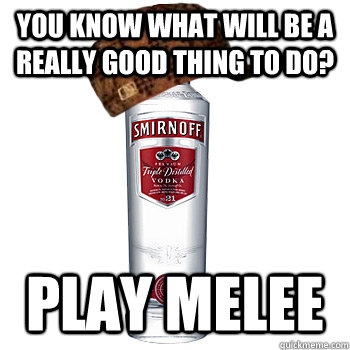 you know what will be a really good thing to do? play melee  Scumbag Alcohol