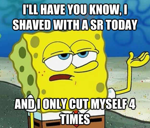 I'll have you know, I shaved with a SR today and I only cut myself 4 times - I'll have you know, I shaved with a SR today and I only cut myself 4 times  Tough Spongebob