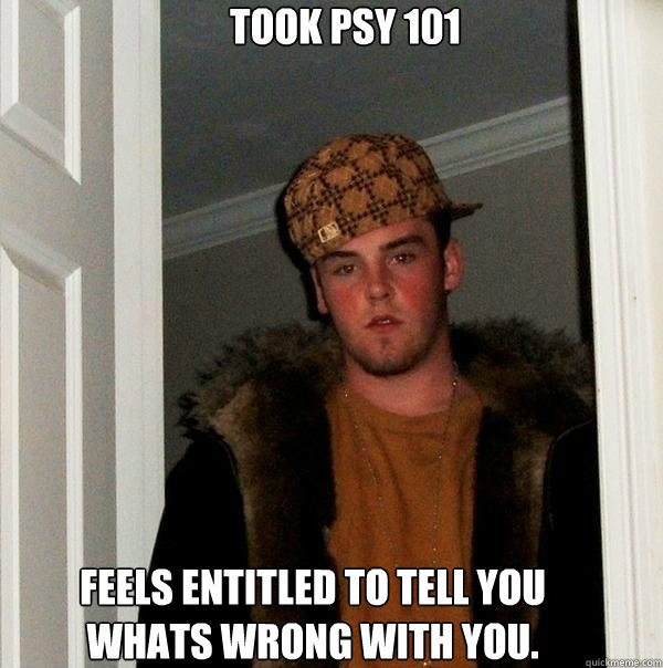 Took psy 101 Feels entitled to tell you whats wrong with you.  Scumbag Steve