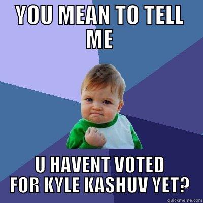 YOU MEAN TO TELL ME U HAVENT VOTED FOR KYLE KASHUV YET? Success Kid