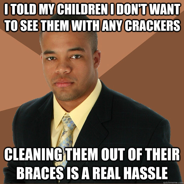 I told my children i don't want to see them with any crackers cleaning them out of their braces is a real hassle  Successful Black Man