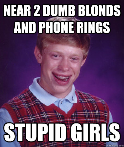 near 2 dumb blonds and phone rings stupid girls  Bad Luck Brian