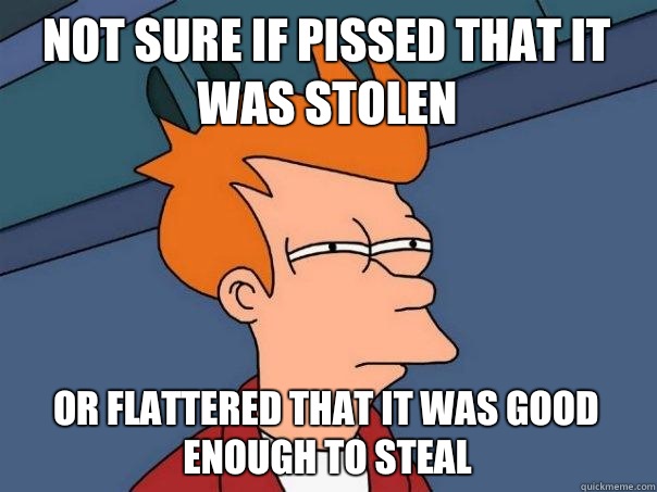 Not sure if pissed that it was stolen Or flattered that it was good enough to steal - Not sure if pissed that it was stolen Or flattered that it was good enough to steal  Futurama Fry