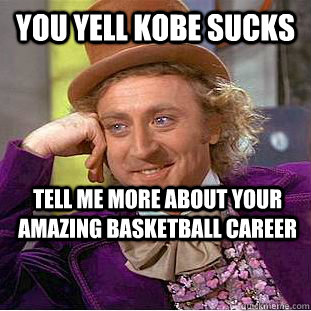 you yell kobe sucks tell me more about your amazing basketball career  Condescending Wonka