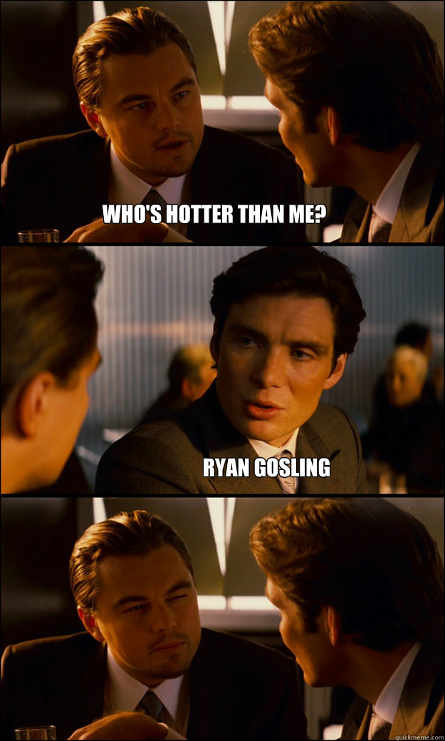 Who's hotter than me? Ryan Gosling  Inception