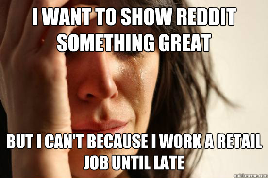 I want to show reddit
something great but i can't because i work a retail
job until late  First World Problems