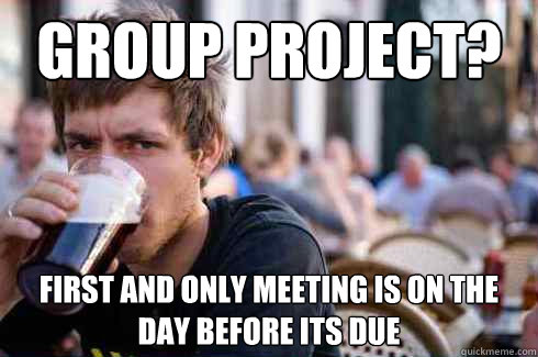 Group project? first and only meeting is on the day before its due  Lazy College Senior