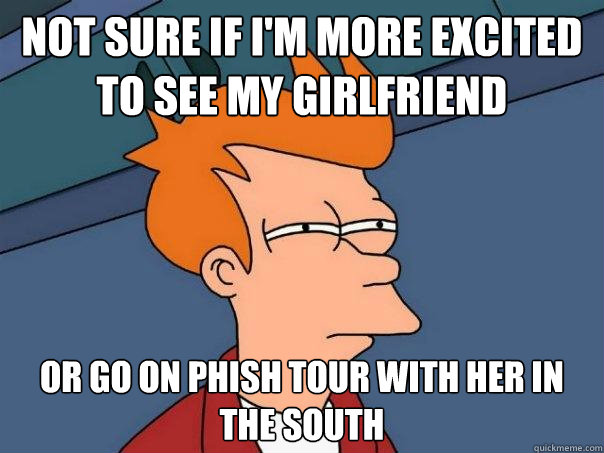 Not sure if I'm more excited to see my girlfriend or go on phish tour with her in the South  Futurama Fry