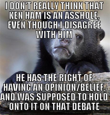 ken haaamamahams  - I DON'T REALLY THINK THAT KEN HAM IS AN ASSHOLE, EVEN THOUGH I DISAGREE WITH HIM HE HAS THE RIGHT OF HAVING AN OPINION/BELIEF, AND WAS SUPPOSED TO HOLD ONTO IT ON THAT DEBATE Confession Bear