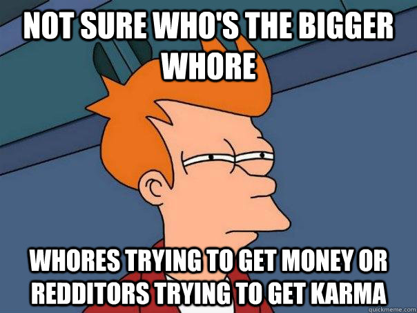 Not sure who's the bigger whore Whores trying to get money or redditors trying to get karma  Futurama Fry