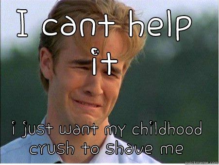 I CANT HELP IT I JUST WANT MY CHILDHOOD CRUSH TO SHAVE ME 1990s Problems