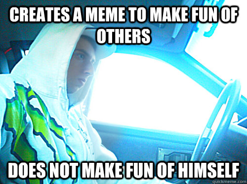 Creates a meme to make fun of others Does not make fun of himself  