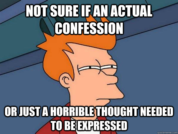 Not sure if an actual confession Or just a horrible thought needed to be expressed - Not sure if an actual confession Or just a horrible thought needed to be expressed  Futurama Fry