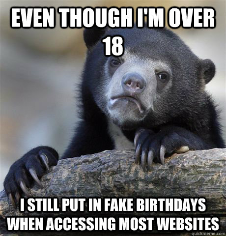 Even though I'm over 18 i still put in fake birthdays when accessing most websites  Confession Bear