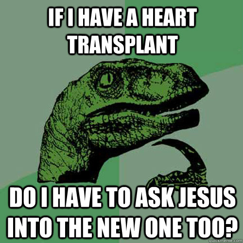 If i have a heart transplant Do I have to ask Jesus into the new one too?  Philosoraptor