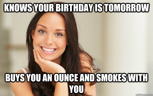 knows your birthday is tomorrow buys you an ounce and smokes with you  Good Girl Gina