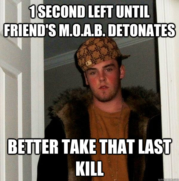 1 SECOND LEFT UNTIL FRIEND'S M.O.A.B. DETONATES BETTER TAKE THAT LAST KILL - 1 SECOND LEFT UNTIL FRIEND'S M.O.A.B. DETONATES BETTER TAKE THAT LAST KILL  Scumbag Steve