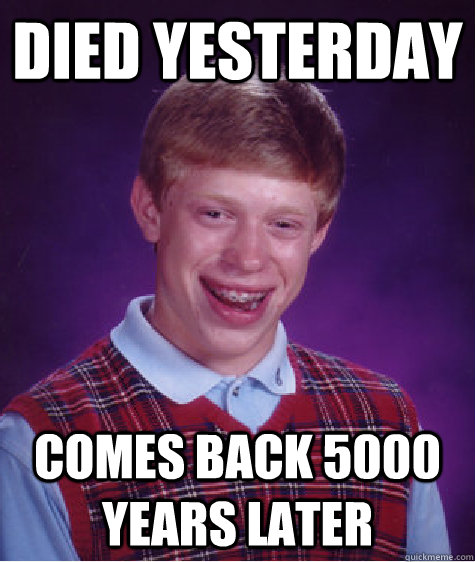 died yesterday comes back 5000 years later - died yesterday comes back 5000 years later  Bad Luck Brian