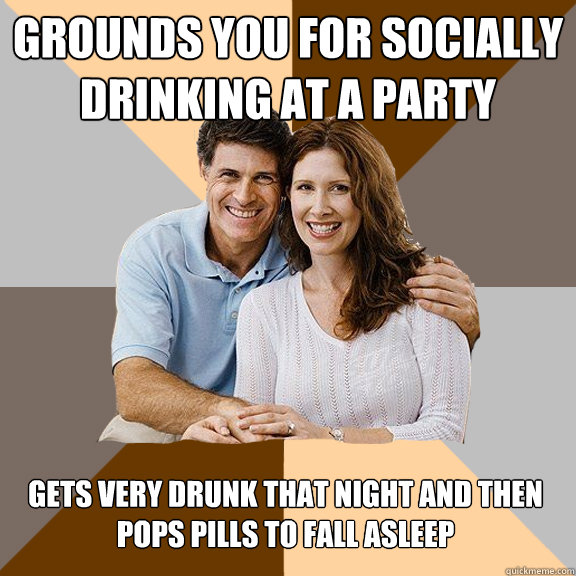 Grounds you for socially drinking at a party GEts very drunk that night and then pops pills to fall asleep  Scumbag Parents