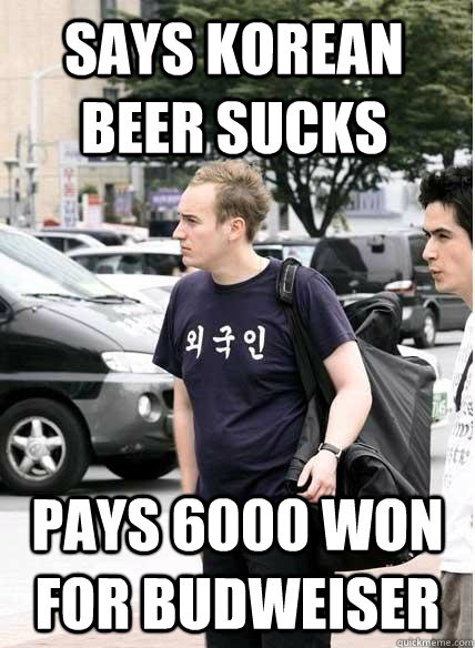 Says Korean beer sucks pays 6000 won for budweiser   - Says Korean beer sucks pays 6000 won for budweiser    Clueless