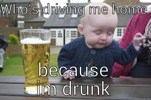 I need help - WHO'S DRIVING ME HOME  BECAUSE IM DRUNK drunk baby